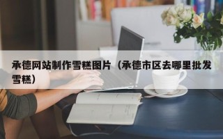 乐山承德网站制作雪糕图片（承德市区去哪里批发雪糕）