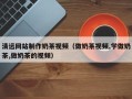 乐山清远网站制作奶茶视频（做奶茶视频,学做奶茶,做奶茶的视频）