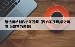 乐山清远网站制作奶茶视频（做奶茶视频,学做奶茶,做奶茶的视频）