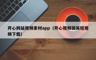 乐山开心网站视频素材app（开心视频搞笑短视频下载）